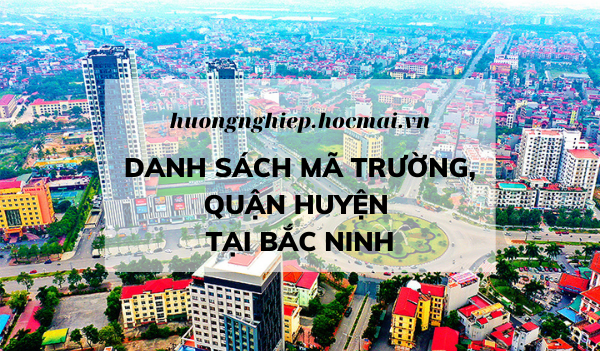 Hồ sơ thi tốt nghiệp THPT: Tất cả các mã trường, mã quận huyện tại Bắc Ninh - huongnghiep.hocmai.vn