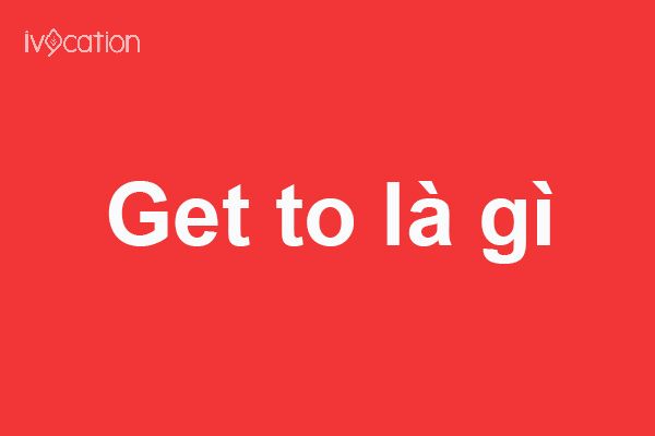 Get to là gì? Get ahead là gì? Get about là gì?