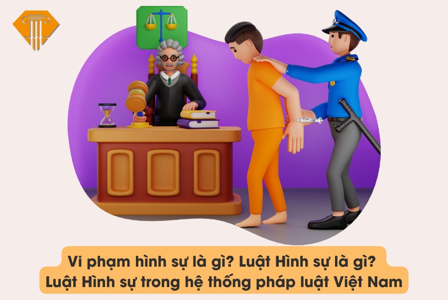 Vi phạm hình sự là gì? Luật Hình sự là gì? Luật Hình sự trong hệ thống pháp luật Việt Nam