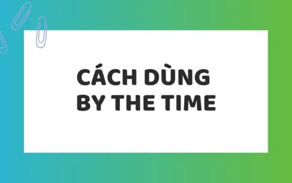 By the time là thì gì?3 Cách dùng đúng cấu trúc, kèm ví dụ