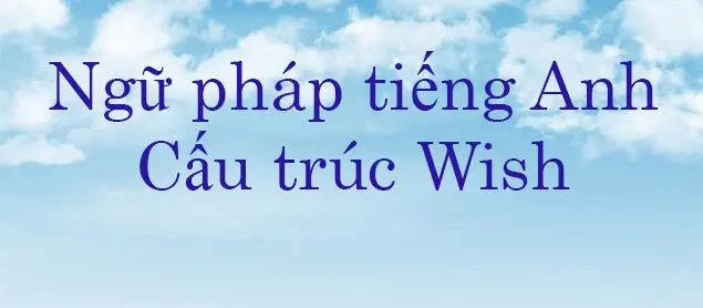 Đứng sau wish là to V hay ving liệu bạn đã biết chưa?