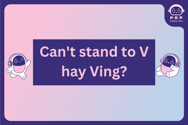 Can’t stand to V hay Ving? Gợi ý các cấu trúc đồng nghĩa với can’t stand