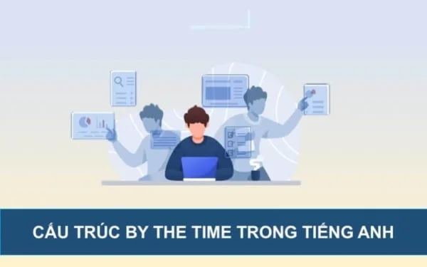 By the time là thì gì?3 Cách dùng đúng cấu trúc, kèm ví dụ