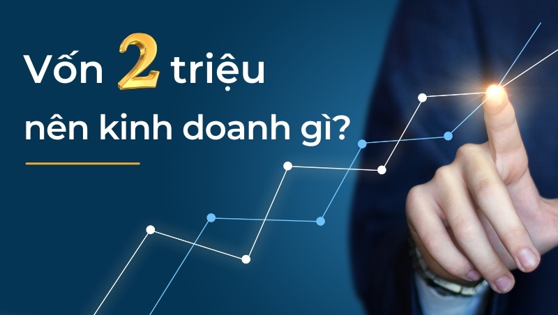 Vốn 2 triệu nên kinh doanh gì? 17 ý tưởng làm giàu từ 2 triệu