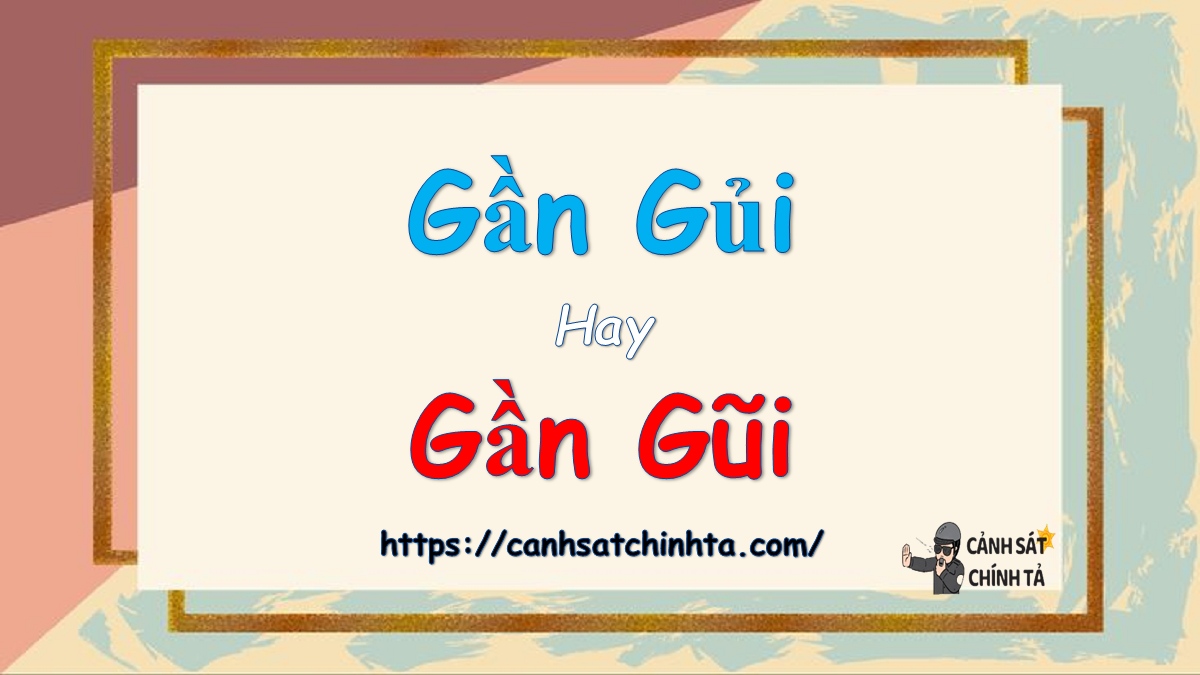 Gần gủi hay gần gũi là đúng chính tả?