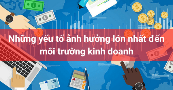 Những yếu tố ảnh hưởng lớn nhất đến môi trường kinh doanh