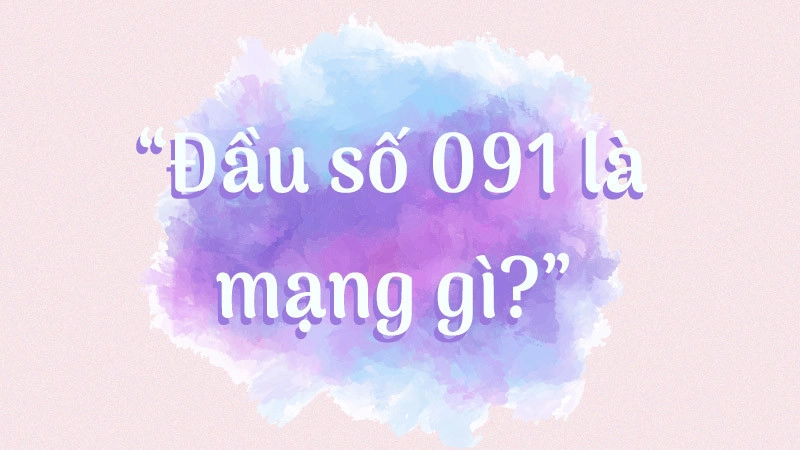 091 là mạng gì? Cách mua và ý nghĩa của đầu số 091