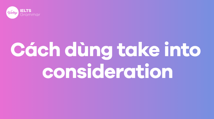 Take into consideration: Ý nghĩa và sự khác biệt giữa take into consideration và take into account